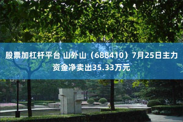 股票加杠杆平台 山外山（688410）7月25日主力资金净卖出35.33万元