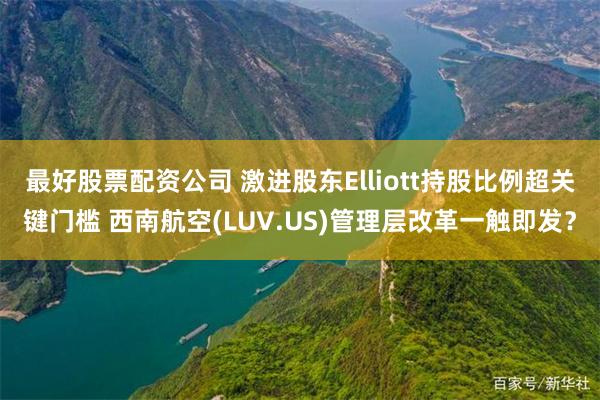 最好股票配资公司 激进股东Elliott持股比例超关键门槛 西南航空(LUV.US)管理层改革一触即发？