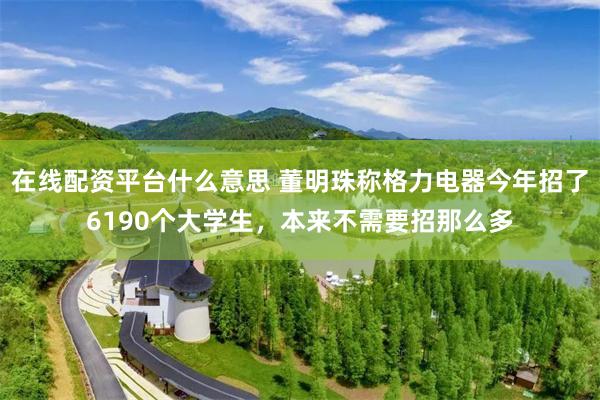 在线配资平台什么意思 董明珠称格力电器今年招了6190个大学生，本来不需要招那么多