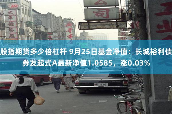 股指期货多少倍杠杆 9月25日基金净值：长城裕利债券发起式A最新净值1.0585，涨0.03%