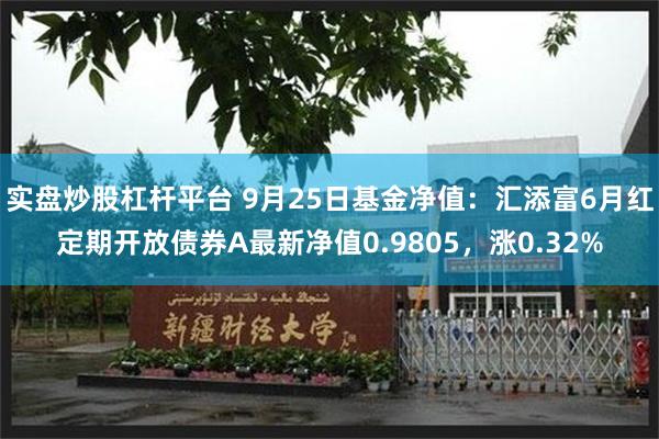 实盘炒股杠杆平台 9月25日基金净值：汇添富6月红定期开放债券A最新净值0.9805，涨0.32%