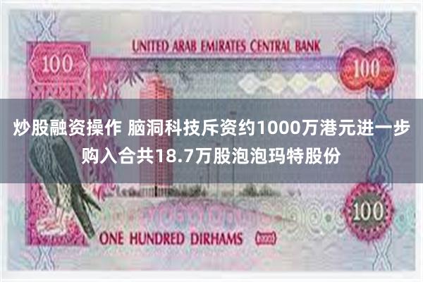 炒股融资操作 脑洞科技斥资约1000万港元进一步购入合共18.7万股泡泡玛特股份