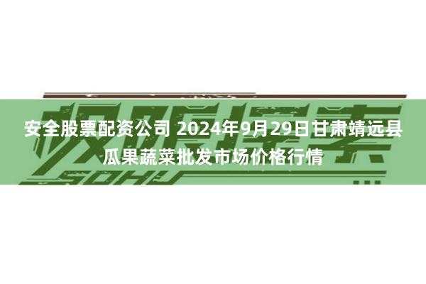 安全股票配资公司 2024年9月29日甘肃靖远县瓜果蔬菜批发市场价格行情