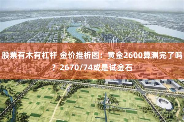 股票有木有杠杆 金价推析图：黄金2600算测完了吗？2670/74或是试金石