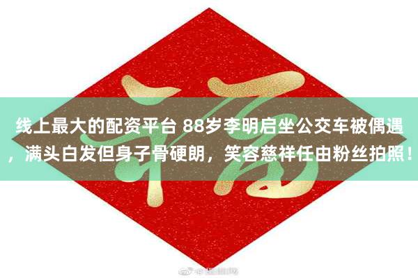 线上最大的配资平台 88岁李明启坐公交车被偶遇，满头白发但身子骨硬朗，笑容慈祥任由粉丝拍照！