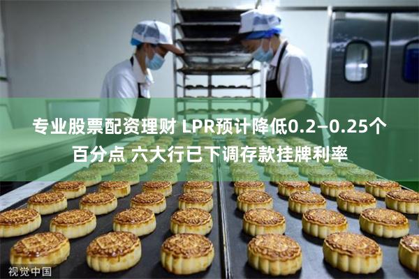 专业股票配资理财 LPR预计降低0.2—0.25个百分点 六大行已下调存款挂牌利率