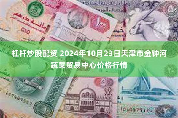 杠杆炒股配资 2024年10月23日天津市金钟河蔬菜贸易中心价格行情