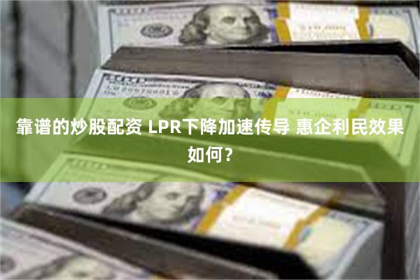 靠谱的炒股配资 LPR下降加速传导 惠企利民效果如何？