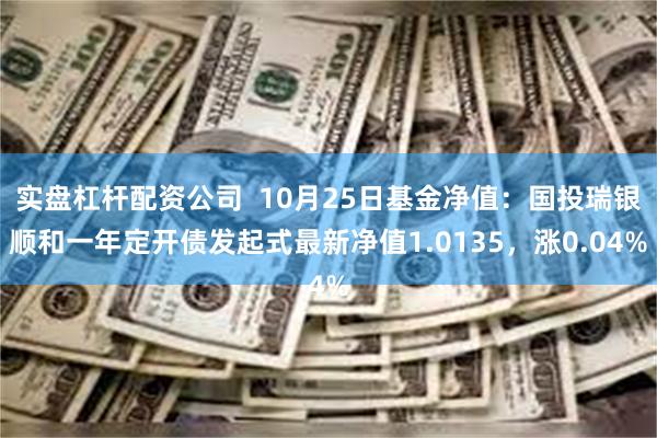 实盘杠杆配资公司  10月25日基金净值：国投瑞银顺和一年定开债发起式最新净值1.0135，涨0.04%