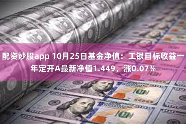 配资炒股app 10月25日基金净值：工银目标收益一年定开A最新净值1.449，涨0.07%