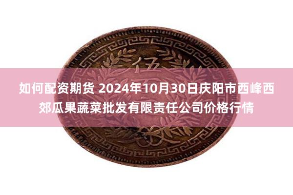 如何配资期货 2024年10月30日庆阳市西峰西郊瓜果蔬菜批发有限责任公司价格行情