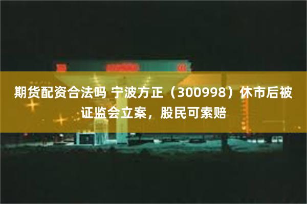 期货配资合法吗 宁波方正（300998）休市后被证监会立案，股民可索赔