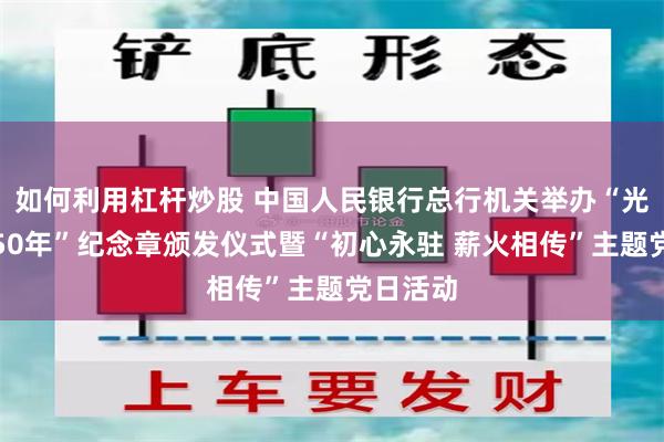 如何利用杠杆炒股 中国人民银行总行机关举办“光荣在党50年”纪念章颁发仪式暨“初心永驻 薪火相传”主题党日活动