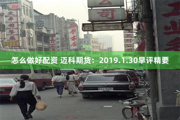 怎么做好配资 迈科期货：2019.1.30早评精要