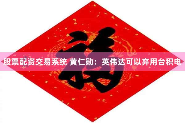 股票配资交易系统 黄仁勋：英伟达可以弃用台积电