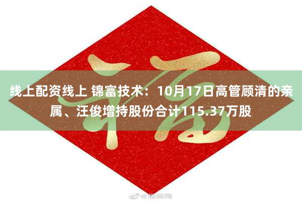 线上配资线上 锦富技术：10月17日高管顾清的亲属、汪俊增持股份合计115.37万股