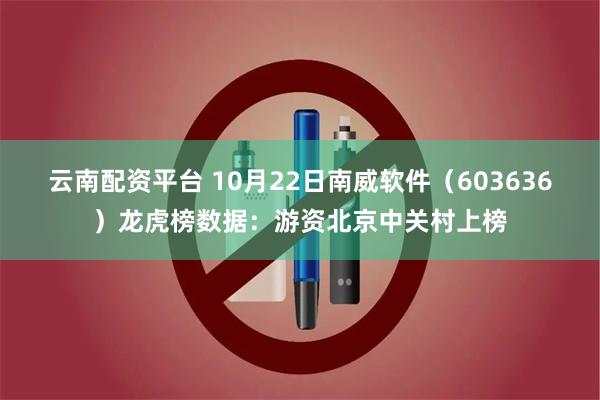 云南配资平台 10月22日南威软件（603636）龙虎榜数据：游资北京中关村上榜