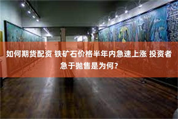 如何期货配资 铁矿石价格半年内急速上涨 投资者急于抛售是为何？