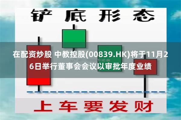 在配资炒股 中教控股(00839.HK)将于11月26日举行董事会会议以审批年度业绩