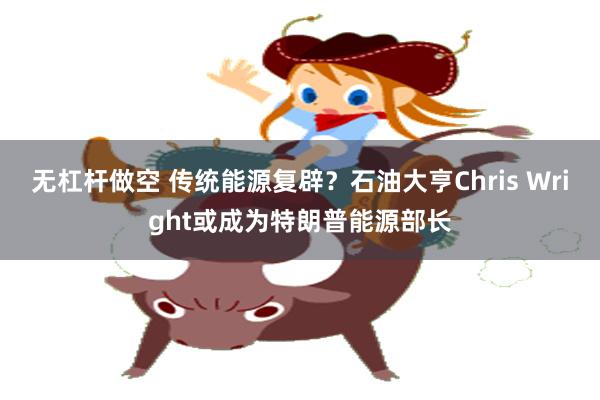 无杠杆做空 传统能源复辟？石油大亨Chris Wright或成为特朗普能源部长