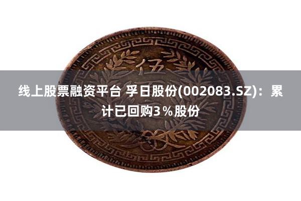 线上股票融资平台 孚日股份(002083.SZ)：累计已回购3％股份