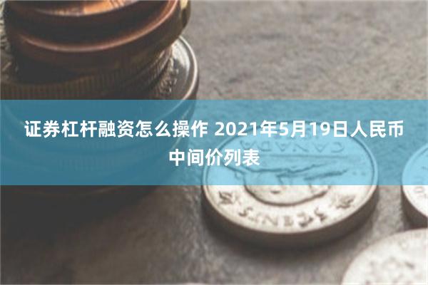 证券杠杆融资怎么操作 2021年5月19日人民币中间价列表