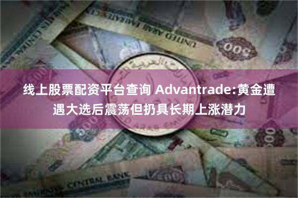 线上股票配资平台查询 Advantrade:黄金遭遇大选后震荡但扔具长期上涨潜力