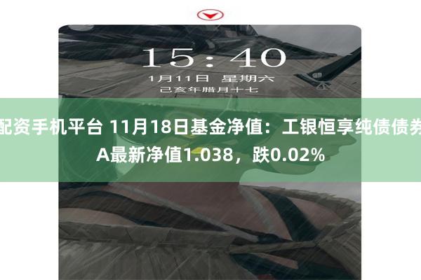 配资手机平台 11月18日基金净值：工银恒享纯债债券A最新净值1.038，跌0.02%