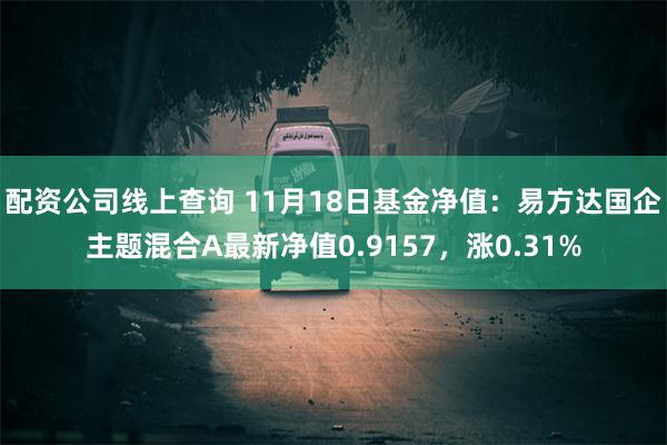 配资公司线上查询 11月18日基金净值：易方达国企主题混合A最新净值0.9157，涨0.31%