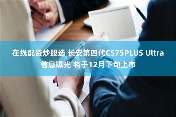 在线配资炒股选 长安第四代CS75PLUS Ultra信息曝光 将于12月下旬上市