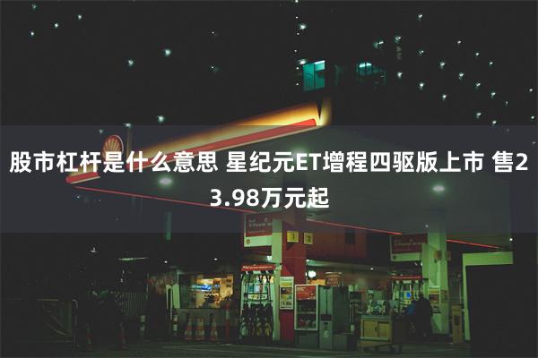 股市杠杆是什么意思 星纪元ET增程四驱版上市 售23.98万元起