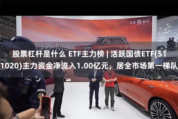 股票杠杆是什么 ETF主力榜 | 活跃国债ETF(511020)主力资金净流入1.00亿元，居全市场第一梯队