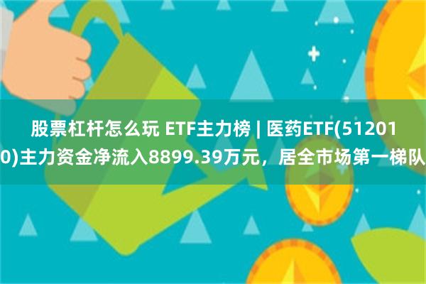 股票杠杆怎么玩 ETF主力榜 | 医药ETF(512010)主力资金净流入8899.39万元，居全市场第一梯队