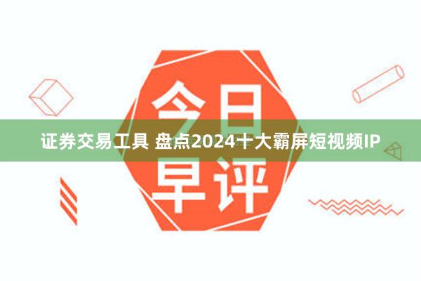 证券交易工具 盘点2024十大霸屏短视频IP