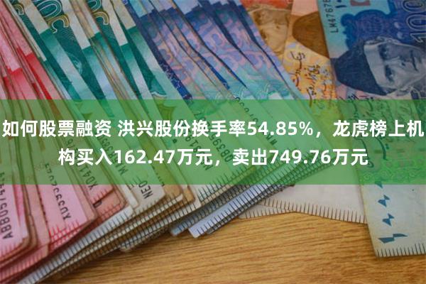 如何股票融资 洪兴股份换手率54.85%，龙虎榜上机构买入162.47万元，卖出749.76万元