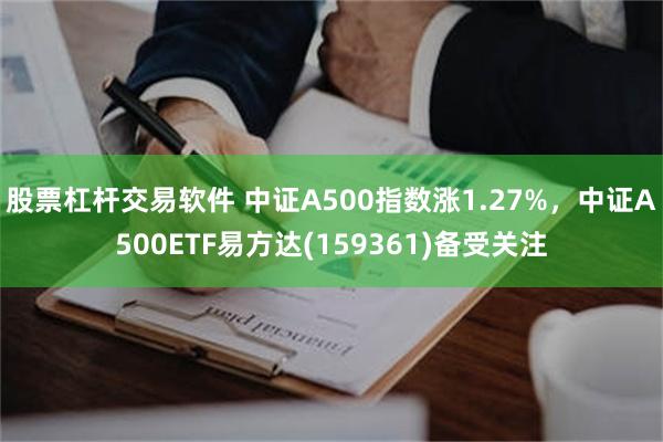 股票杠杆交易软件 中证A500指数涨1.27%，中证A500ETF易方达(159361)备受关注