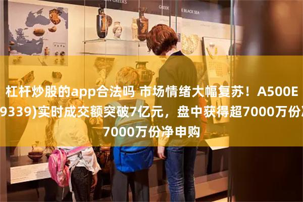 杠杆炒股的app合法吗 市场情绪大幅复苏！A500ETF(159339)实时成交额突破7亿元，盘中获得超7000万份净申购