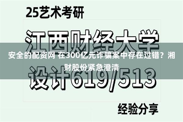 安全的配资网 在300亿元诈骗案中存在过错？湘财股份紧急澄清