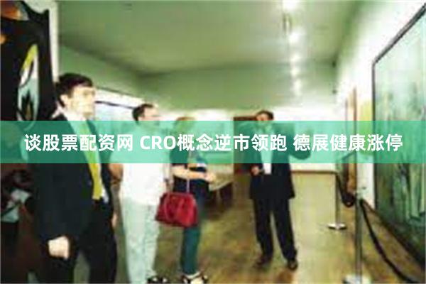 谈股票配资网 CRO概念逆市领跑 德展健康涨停