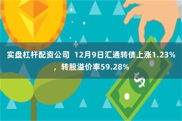 实盘杠杆配资公司  12月9日汇通转债上涨1.23%，转股溢价率59.28%