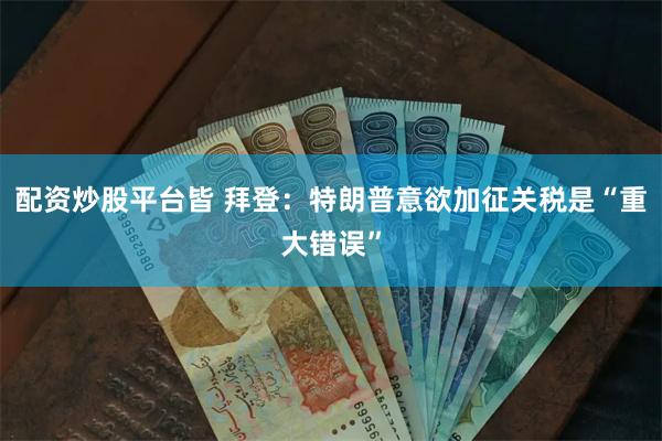 配资炒股平台皆 拜登：特朗普意欲加征关税是“重大错误”