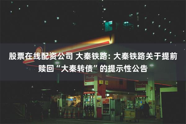 股票在线配资公司 大秦铁路: 大秦铁路关于提前赎回“大秦转债”的提示性公告