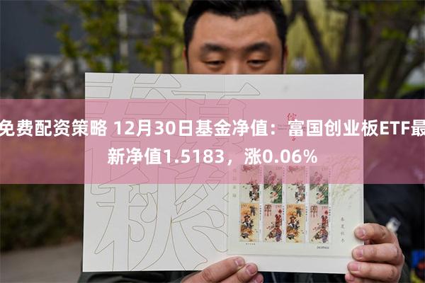 免费配资策略 12月30日基金净值：富国创业板ETF最新净值1.5183，涨0.06%