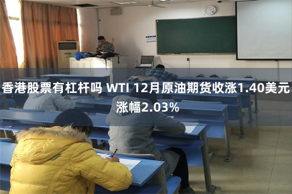 香港股票有杠杆吗 WTI 12月原油期货收涨1.40美元 涨幅2.03%