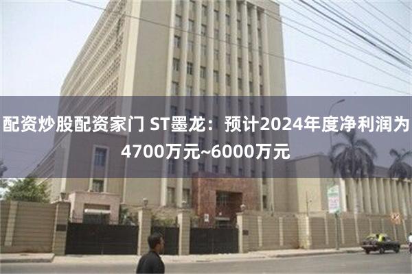 配资炒股配资家门 ST墨龙：预计2024年度净利润为4700万元~6000万元