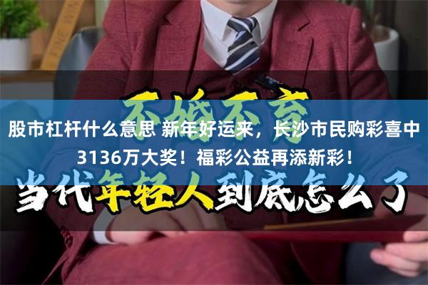 股市杠杆什么意思 新年好运来，长沙市民购彩喜中3136万大奖！福彩公益再添新彩！