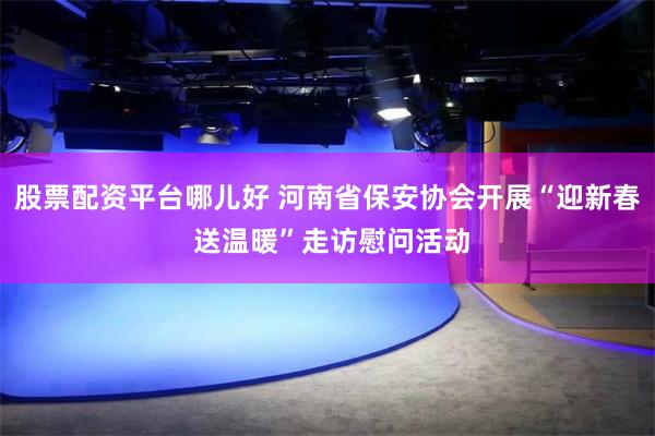 股票配资平台哪儿好 河南省保安协会开展“迎新春 送温暖”走访慰问活动