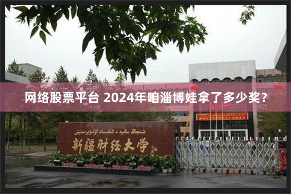 网络股票平台 2024年咱淄博娃拿了多少奖？