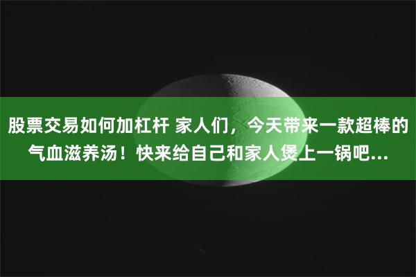 股票交易如何加杠杆 家人们，今天带来一款超棒的气血滋养汤！快来给自己和家人煲上一锅吧...