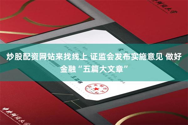 炒股配资网站来找线上 证监会发布实施意见 做好金融“五篇大文章”